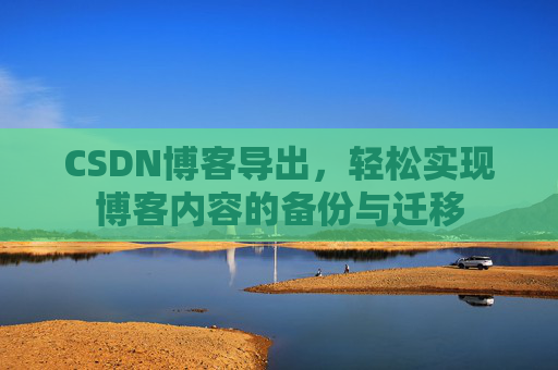 CSDN博客导出，轻松实现博客内容的备份与迁移