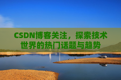 CSDN博客关注，探索技术世界的热门话题与趋势