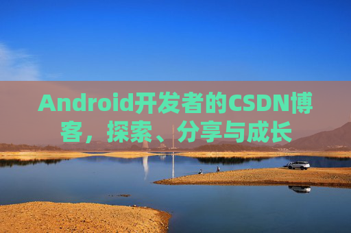 Android开发者的CSDN博客，探索、分享与成长